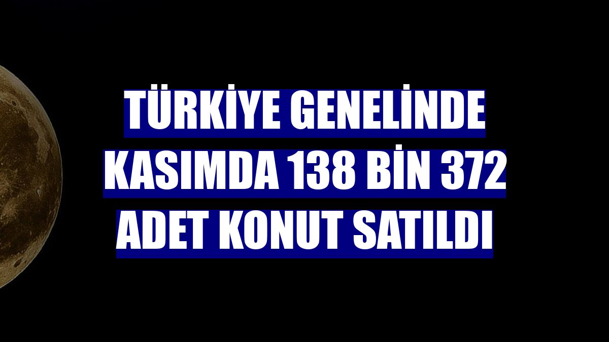 Türkiye genelinde kasımda 138 bin 372 adet konut satıldı