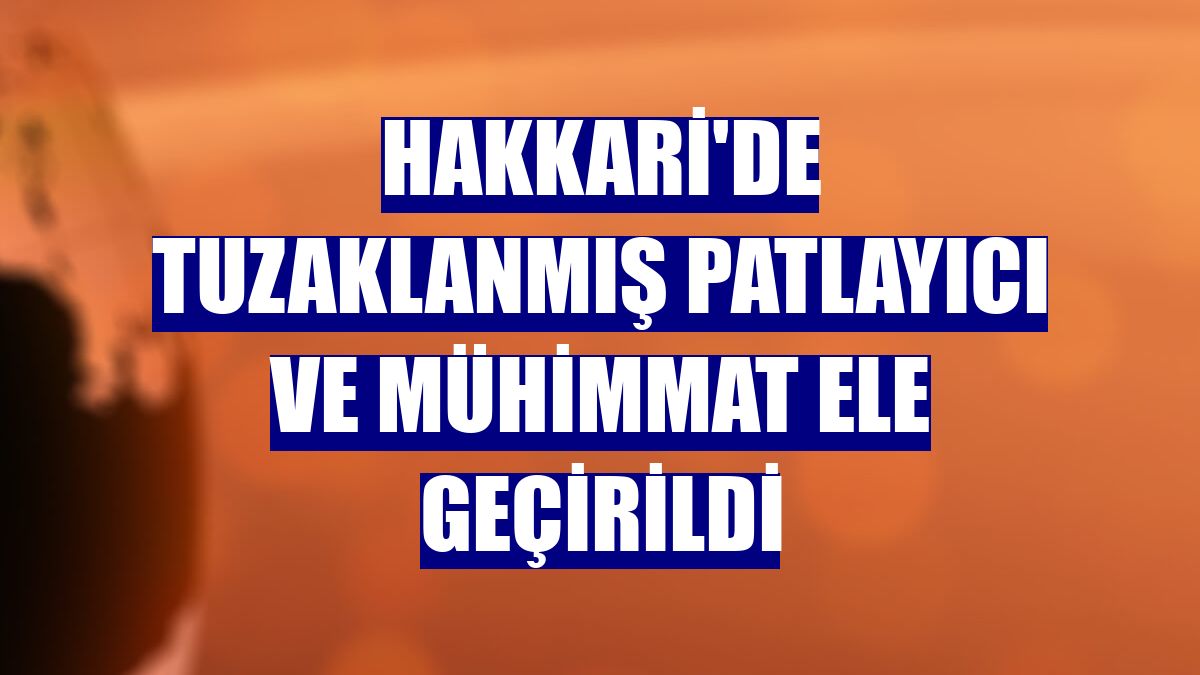 Hakkari'de tuzaklanmış patlayıcı ve mühimmat ele geçirildi