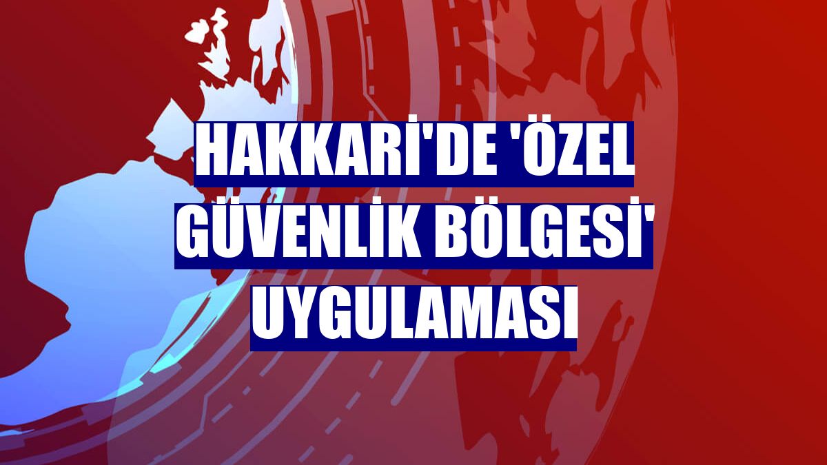 Hakkari'de 'özel güvenlik bölgesi' uygulaması