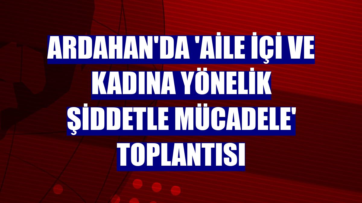 Ardahan'da 'Aile İçi ve Kadına Yönelik Şiddetle Mücadele' toplantısı