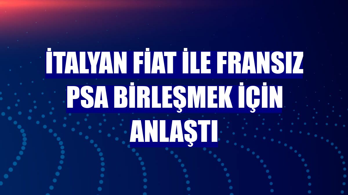İtalyan Fiat ile Fransız PSA birleşmek için anlaştı