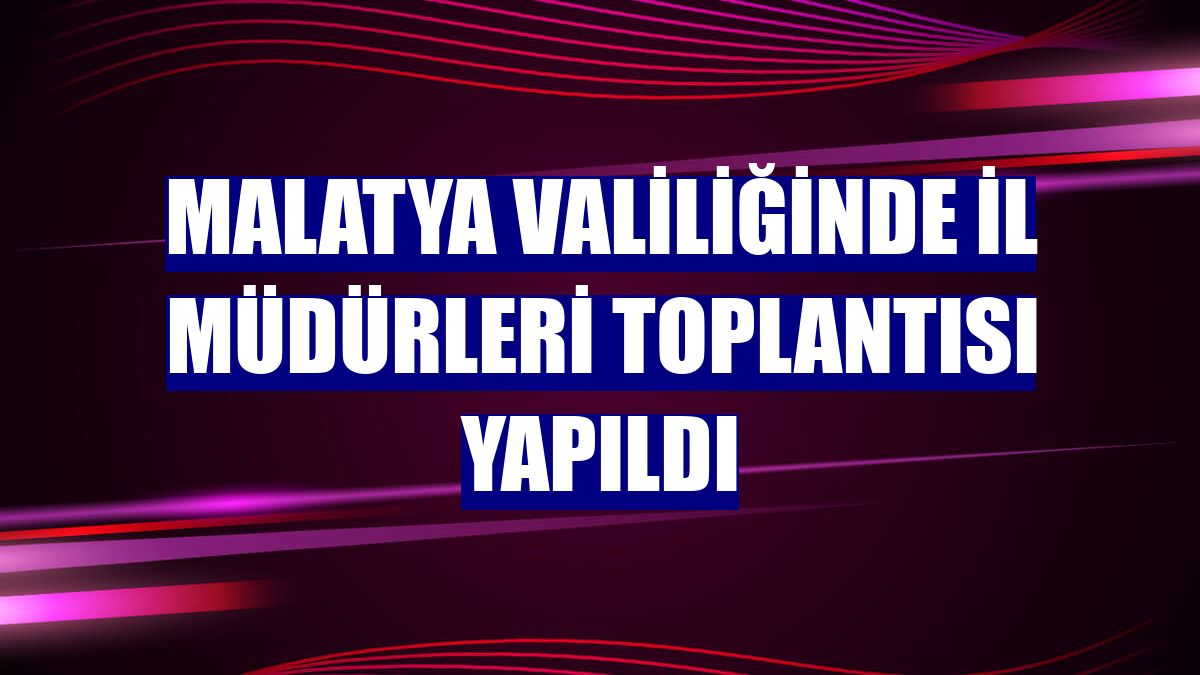Malatya Valiliğinde il müdürleri toplantısı yapıldı