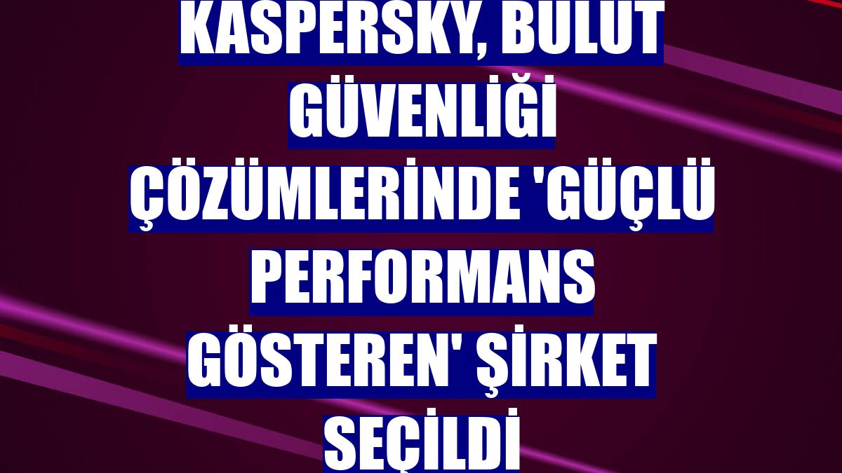 Kaspersky, bulut güvenliği çözümlerinde 'Güçlü Performans Gösteren' şirket seçildi