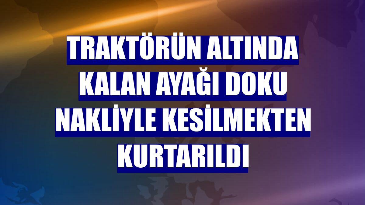 Traktörün altında kalan ayağı doku nakliyle kesilmekten kurtarıldı