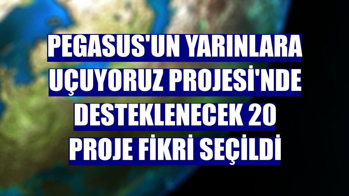 Pegasus'un Yarınlara Uçuyoruz Projesi'nde desteklenecek 20 proje fikri seçildi