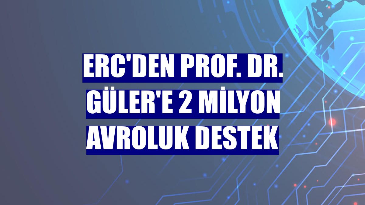 ERC'den Prof. Dr. Güler'e 2 milyon avroluk destek