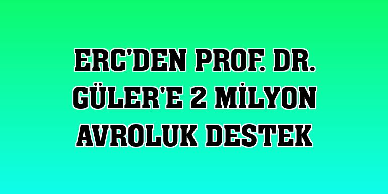 ERC'den Prof. Dr. Güler'e 2 milyon avroluk destek