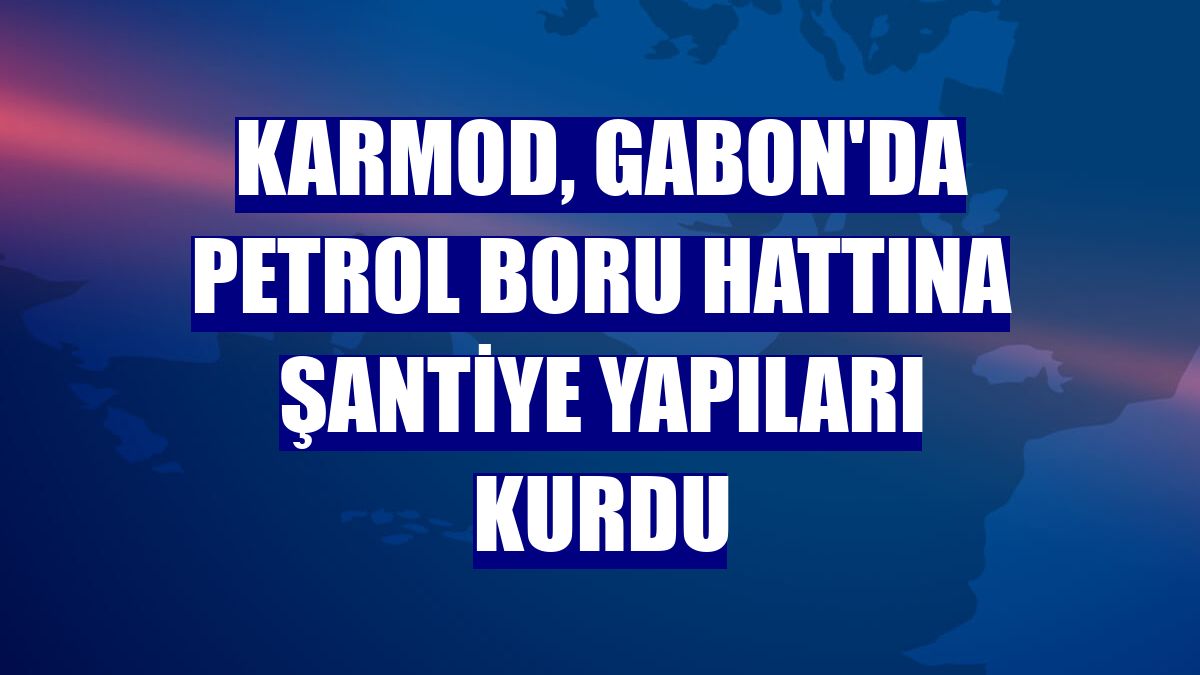Karmod, Gabon'da petrol boru hattına şantiye yapıları kurdu