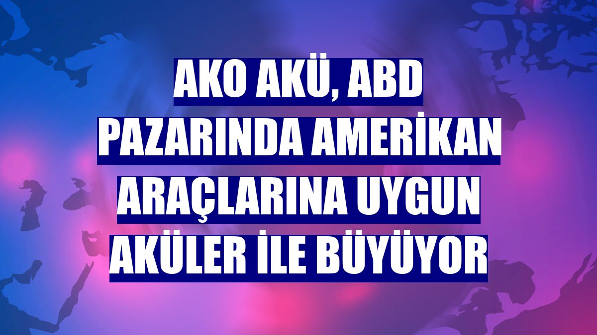 AKO Akü, ABD pazarında Amerikan araçlarına uygun aküler ile büyüyor