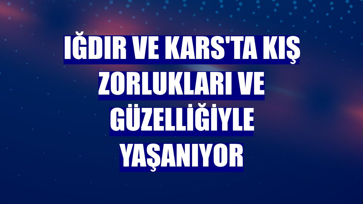 Iğdır ve Kars'ta kış zorlukları ve güzelliğiyle yaşanıyor