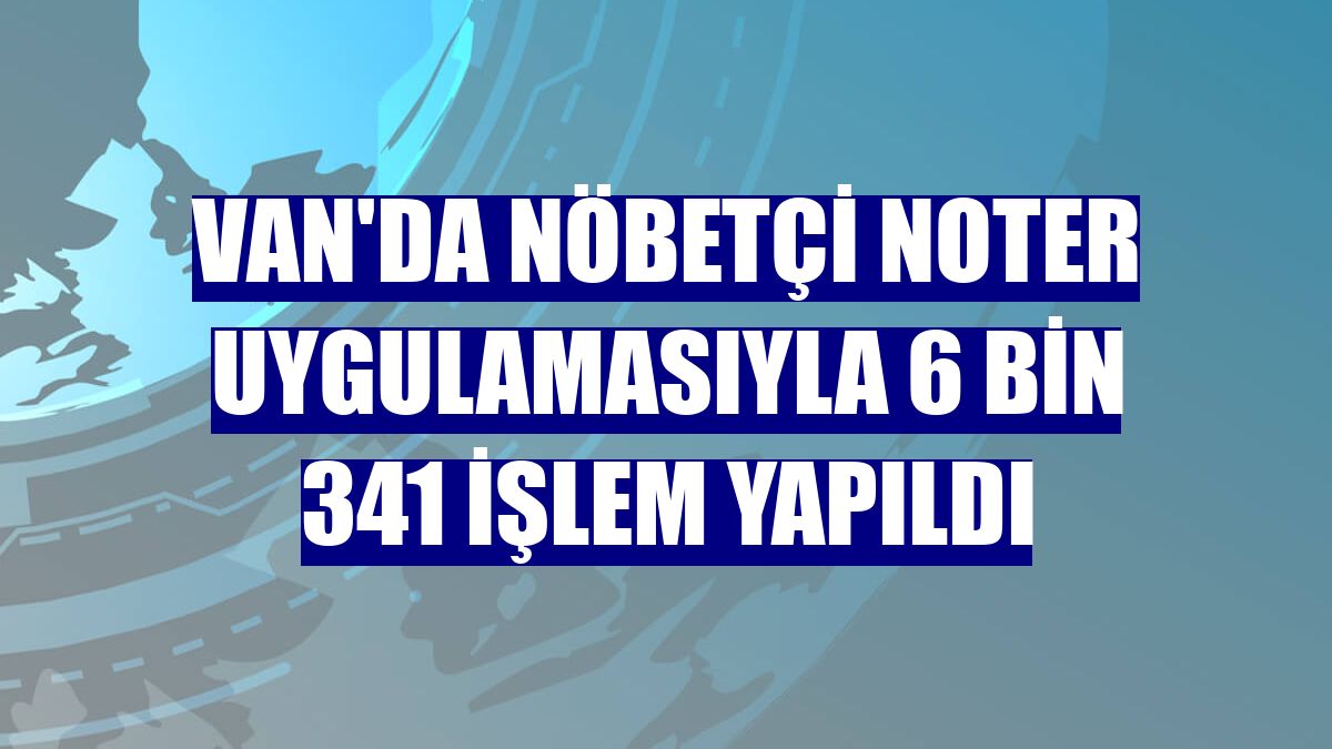 Van'da nöbetçi noter uygulamasıyla 6 bin 341 işlem yapıldı