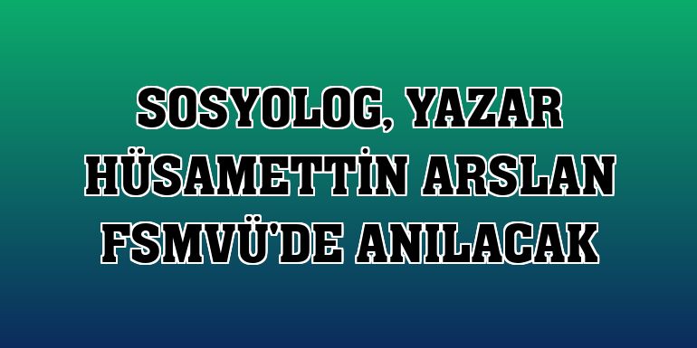 Sosyolog, yazar Hüsamettin Arslan FSMVÜ'de anılacak