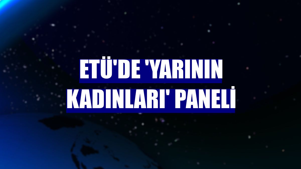 ETÜ'de 'Yarının Kadınları' paneli