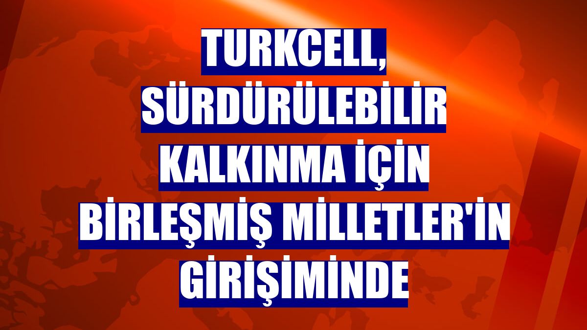 Turkcell, sürdürülebilir kalkınma için Birleşmiş Milletler'in girişiminde