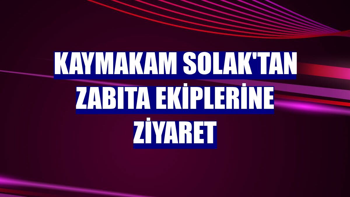 Kaymakam Solak'tan zabıta ekiplerine ziyaret