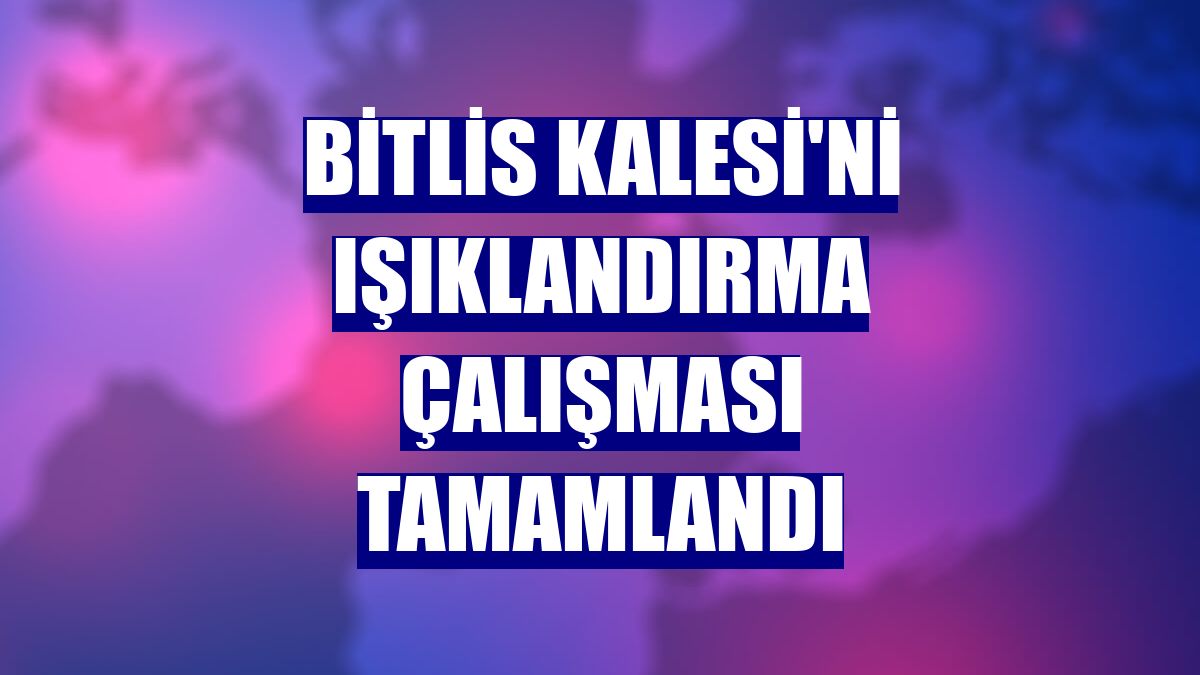 Bitlis Kalesi'ni ışıklandırma çalışması tamamlandı
