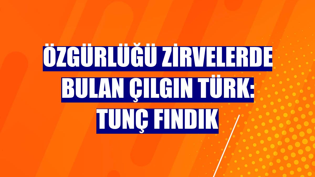 Özgürlüğü zirvelerde bulan çılgın Türk: Tunç Fındık