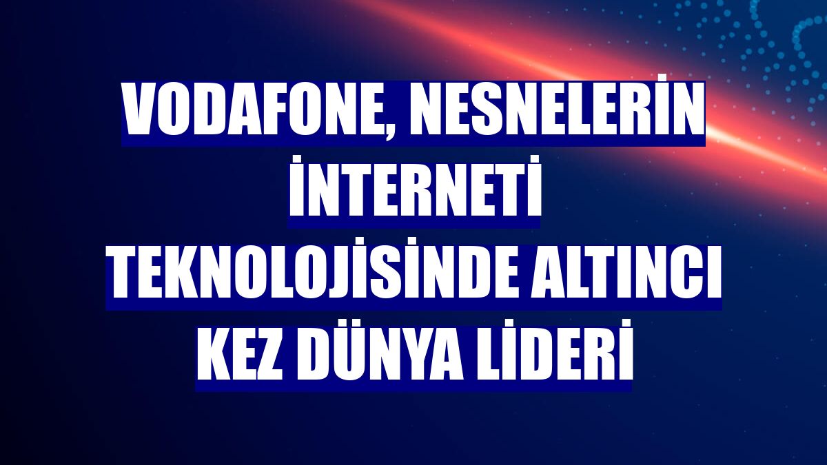 Vodafone, nesnelerin interneti teknolojisinde altıncı kez dünya lideri