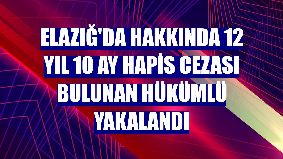 Elazığ'da hakkında 12 yıl 10 ay hapis cezası bulunan hükümlü yakalandı