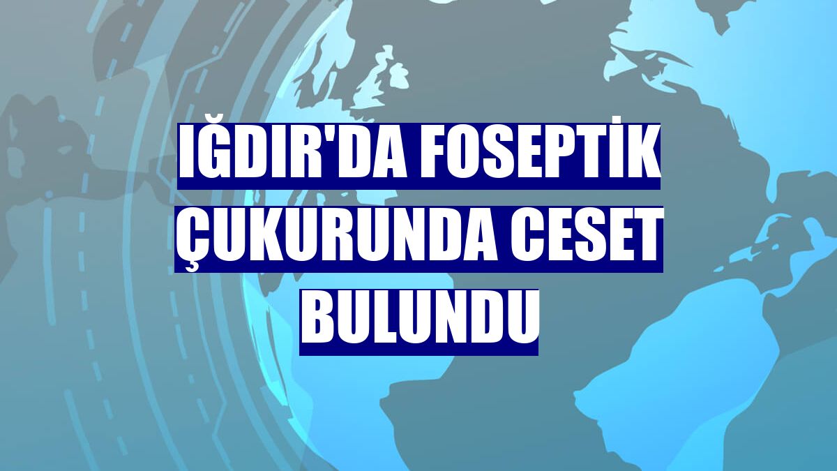 Iğdır'da foseptik çukurunda ceset bulundu