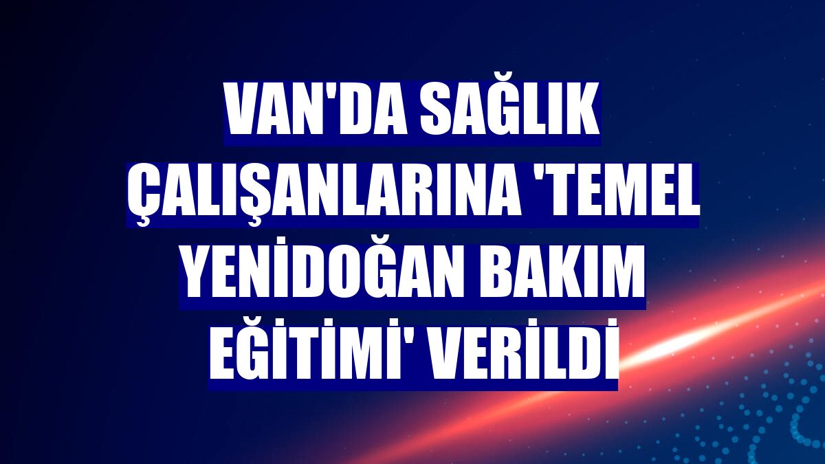 Van'da sağlık çalışanlarına 'Temel Yenidoğan Bakım Eğitimi' verildi