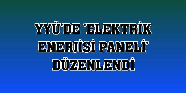YYÜ'de 'Elektrik Enerjisi Paneli' düzenlendi