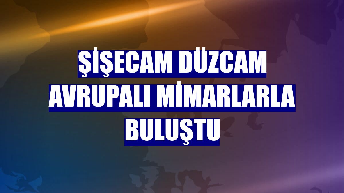 Şişecam Düzcam Avrupalı mimarlarla buluştu