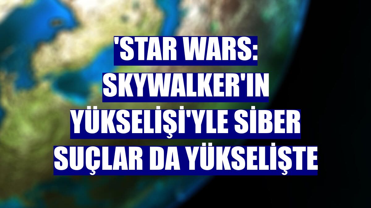 'Star Wars: Skywalker'ın Yükselişi'yle siber suçlar da yükselişte