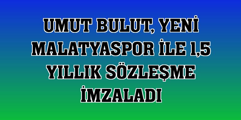 Umut Bulut, Yeni Malatyaspor ile 1,5 yıllık sözleşme imzaladı