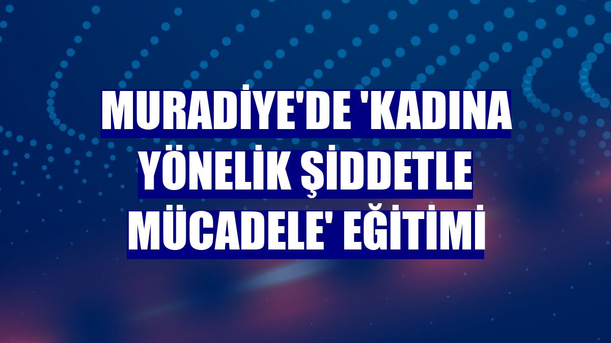 Muradiye'de 'Kadına yönelik şiddetle mücadele' eğitimi