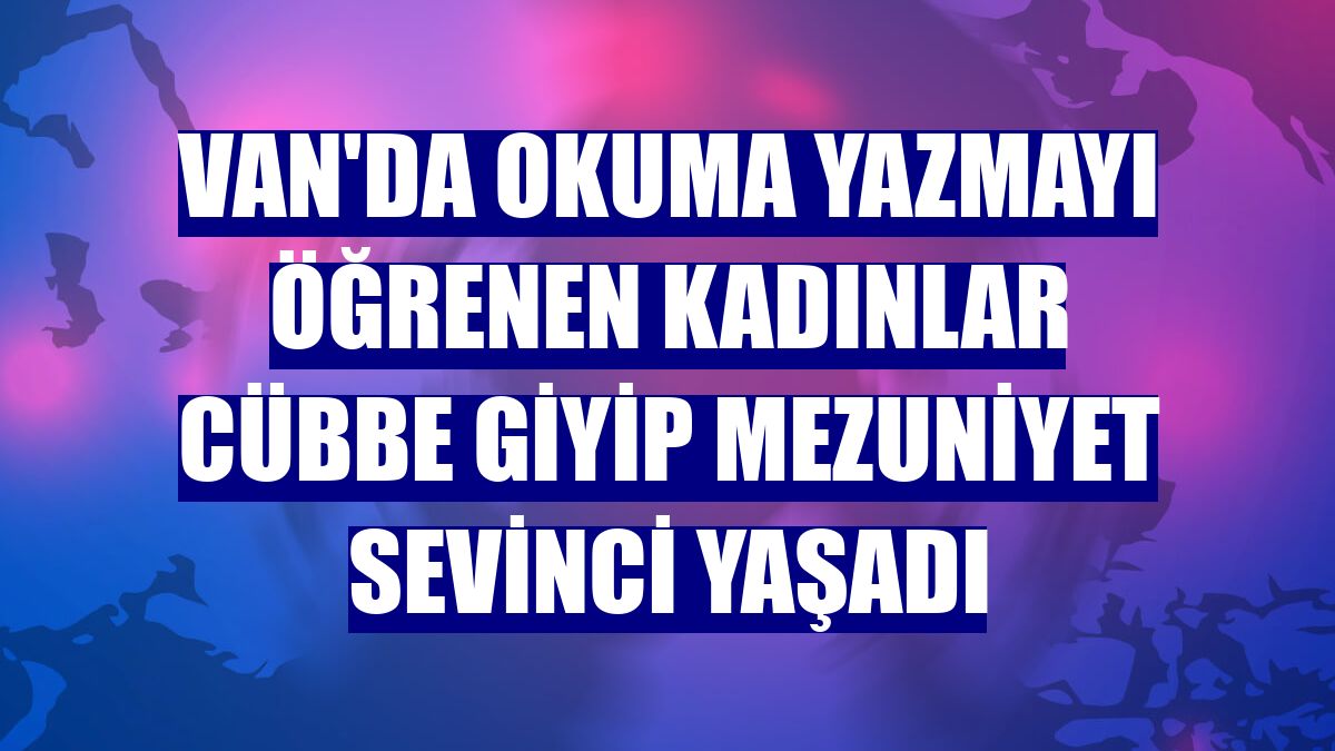 Van'da okuma yazmayı öğrenen kadınlar cübbe giyip mezuniyet sevinci yaşadı
