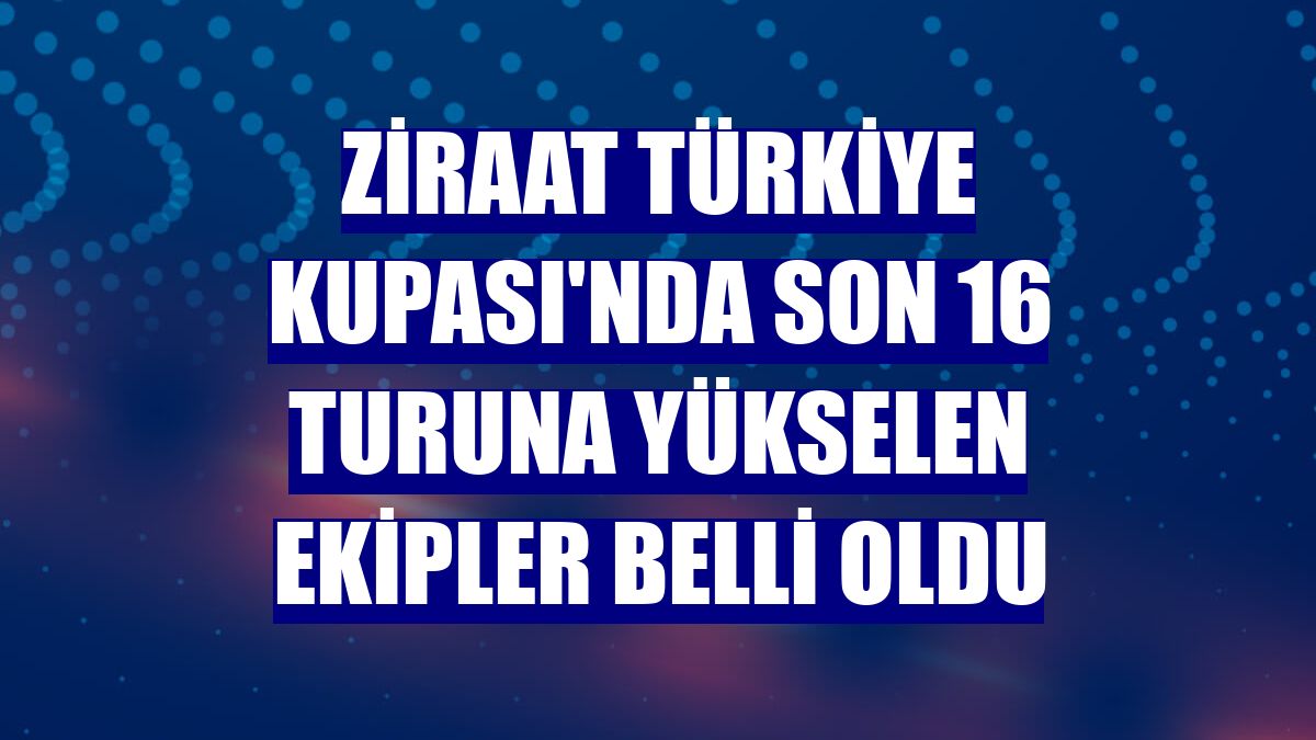 Ziraat Türkiye Kupası'nda son 16 turuna yükselen ekipler belli oldu