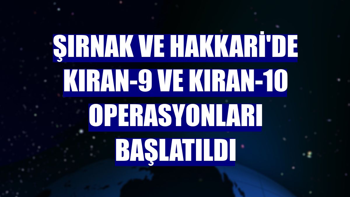 Şırnak ve Hakkari'de Kıran-9 ve Kıran-10 operasyonları başlatıldı