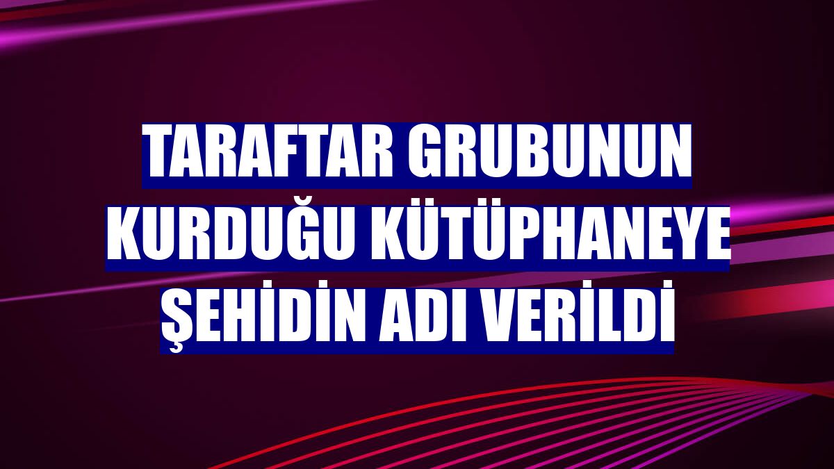 Taraftar grubunun kurduğu kütüphaneye şehidin adı verildi