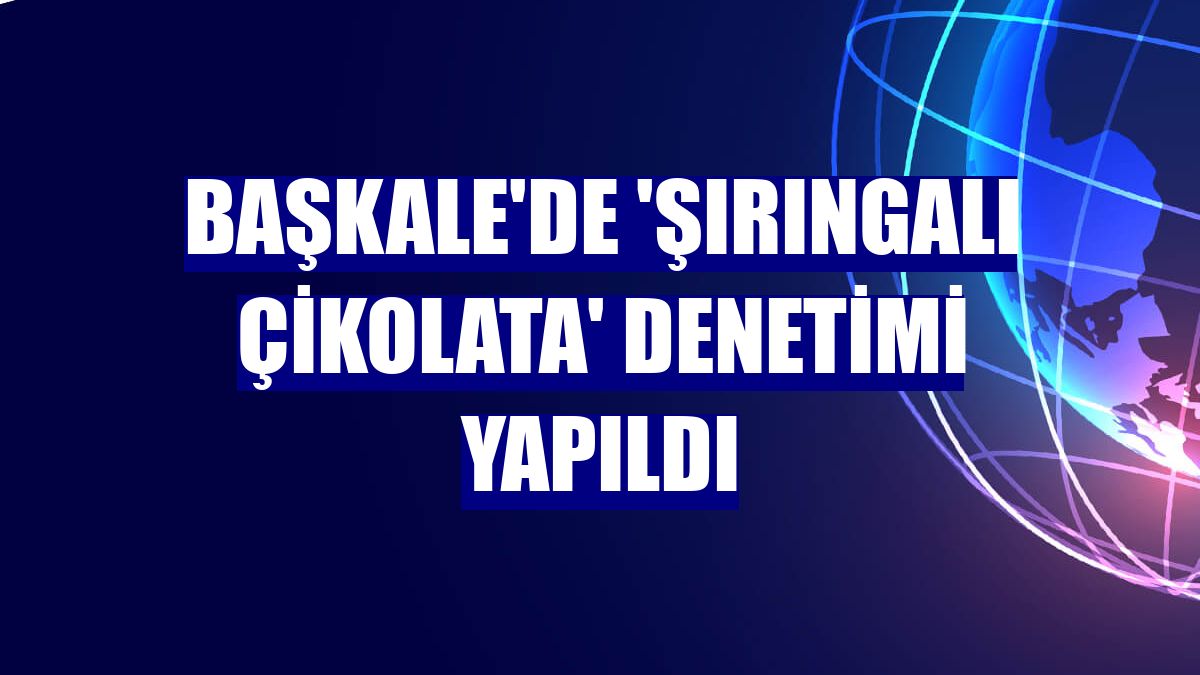 Başkale'de 'şırıngalı çikolata' denetimi yapıldı