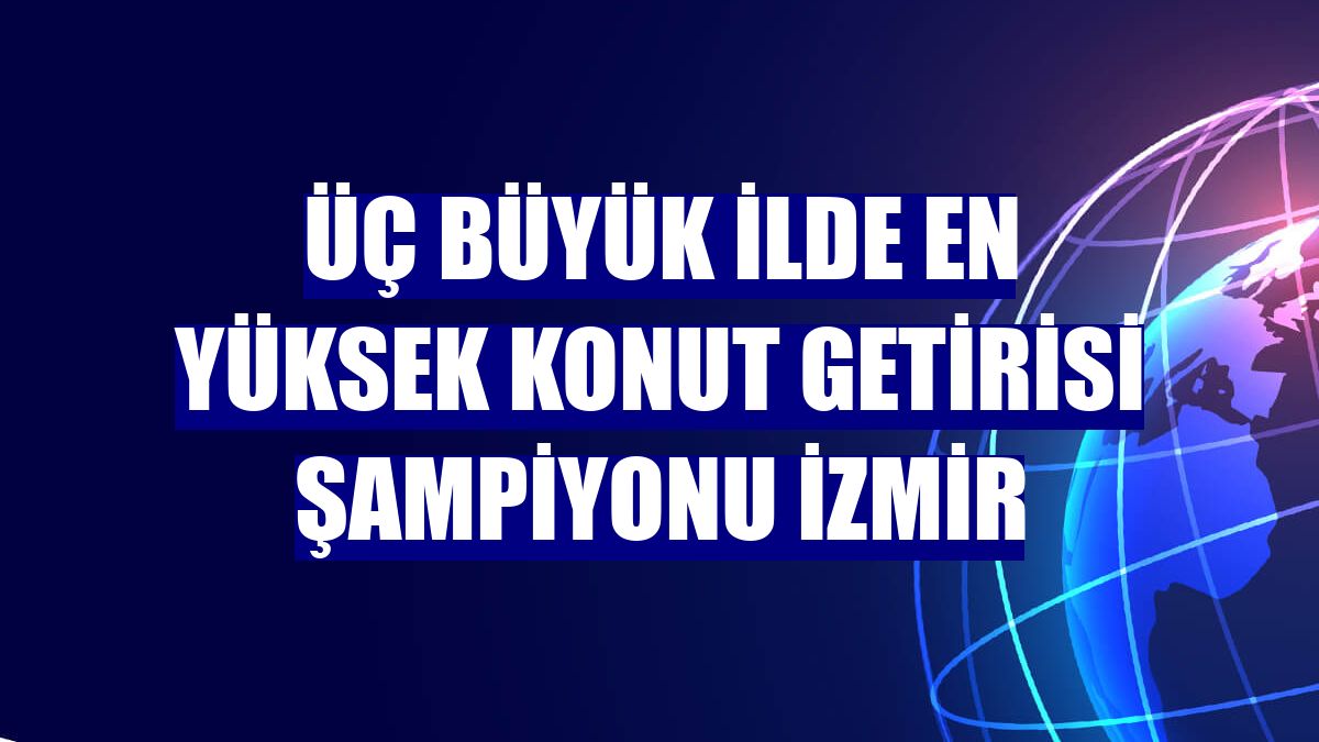 Üç büyük ilde en yüksek konut getirisi şampiyonu İzmir
