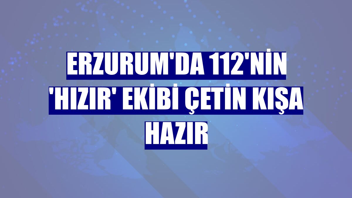 Erzurum'da 112'nin 'Hızır' ekibi çetin kışa hazır