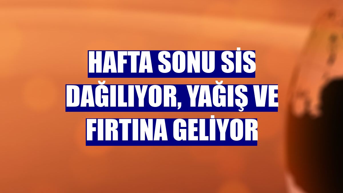 Hafta sonu sis dağılıyor, yağış ve fırtına geliyor