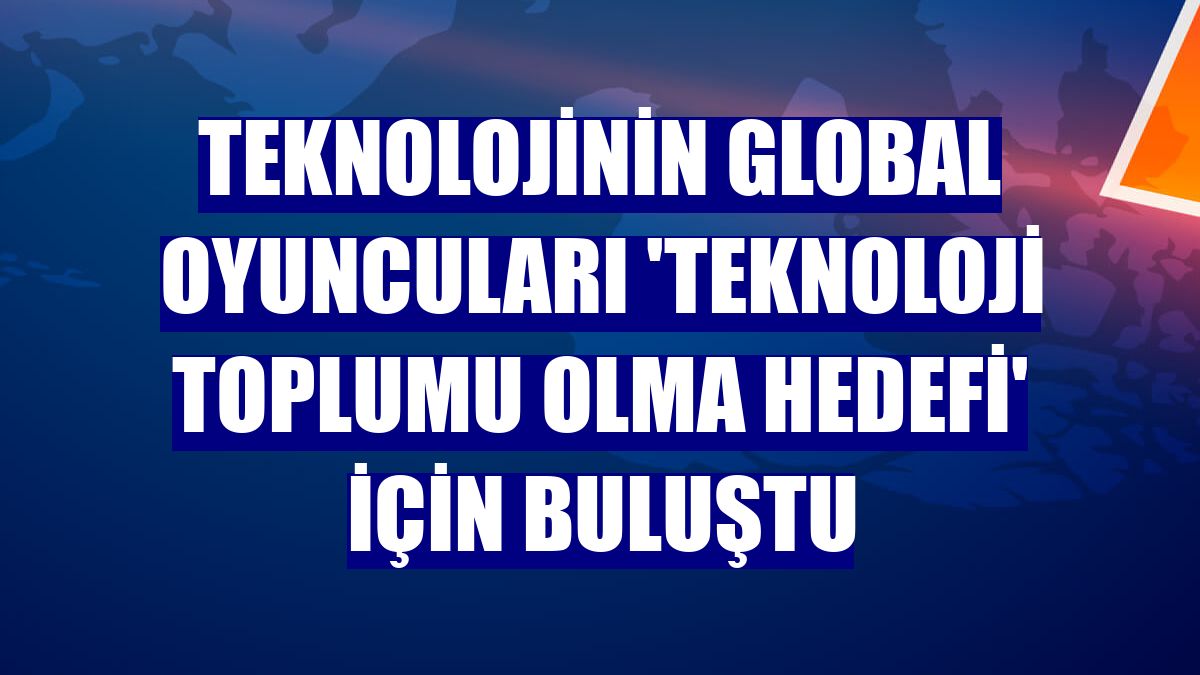 Teknolojinin global oyuncuları 'teknoloji toplumu olma hedefi' için buluştu