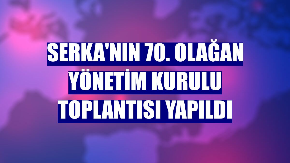 SERKA'nın 70. Olağan Yönetim Kurulu Toplantısı yapıldı