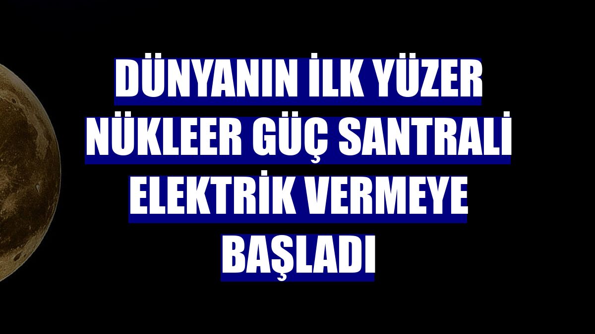 Dünyanın ilk yüzer nükleer güç santrali elektrik vermeye başladı