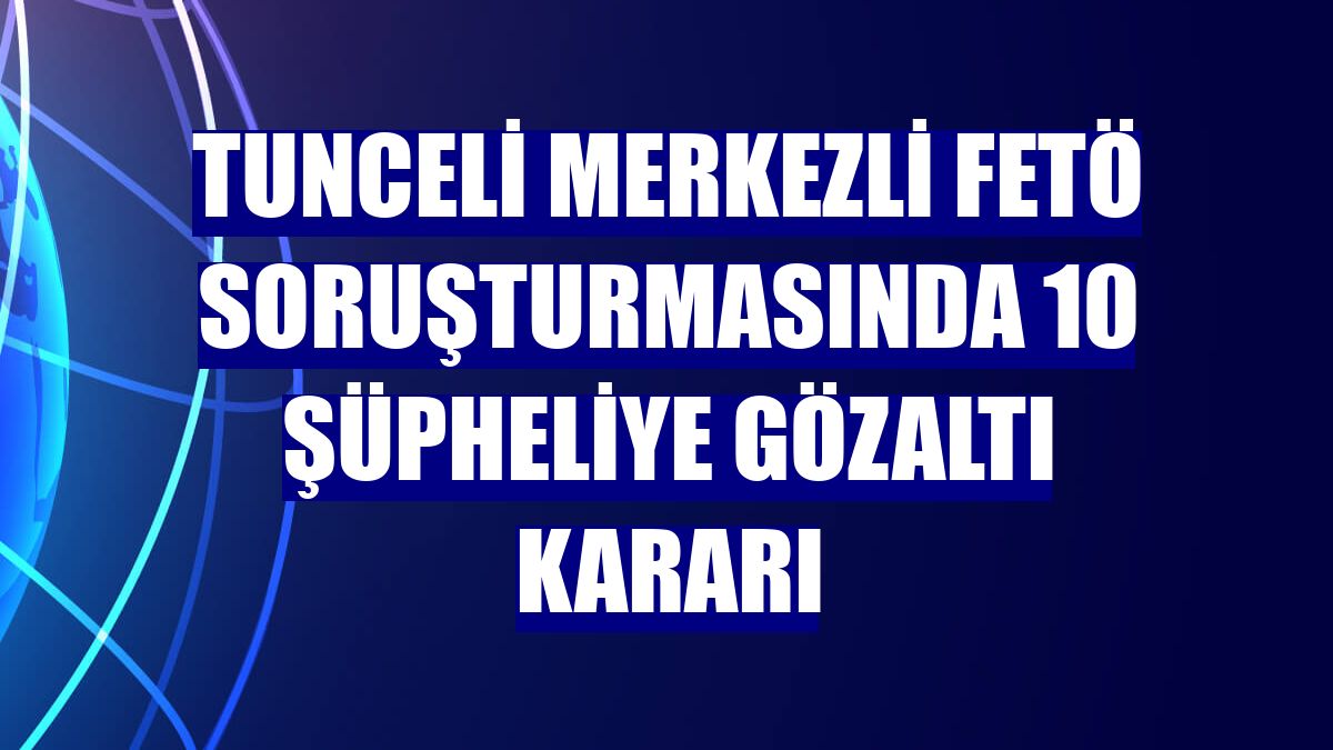 Tunceli merkezli FETÖ soruşturmasında 10 şüpheliye gözaltı kararı