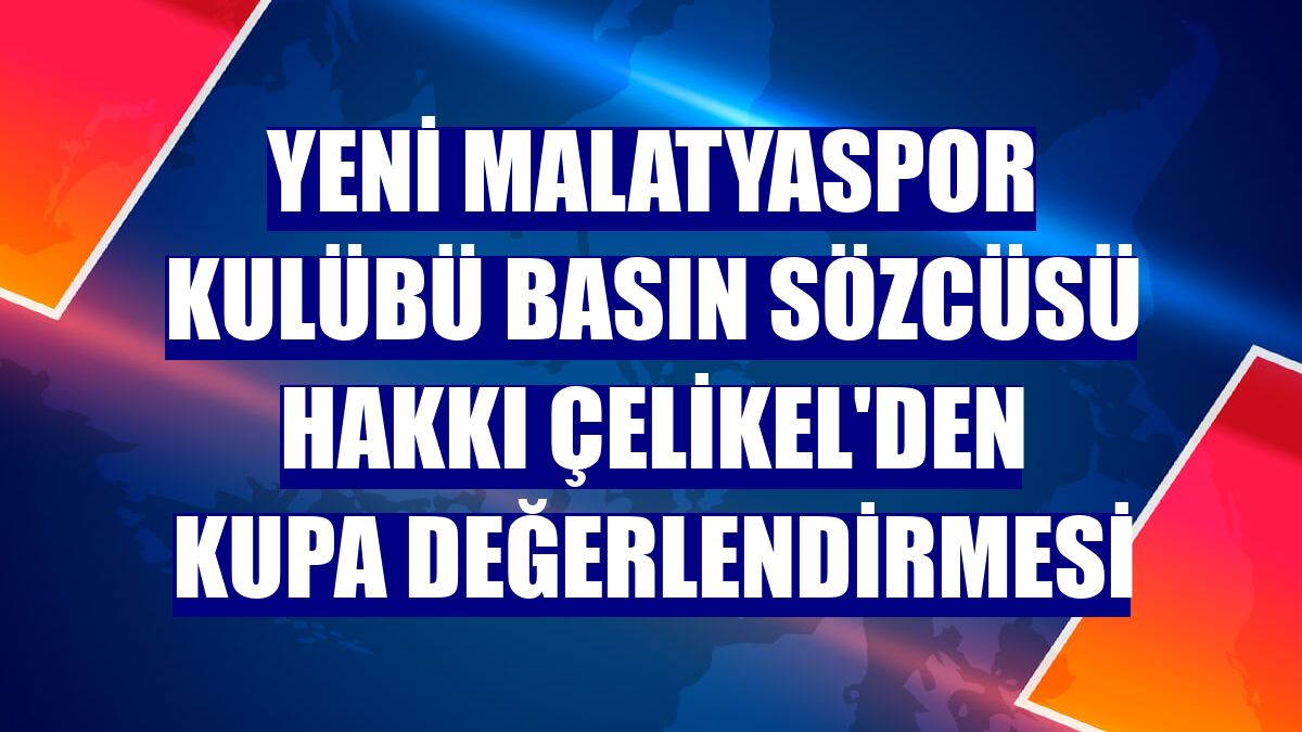 Yeni Malatyaspor Kulübü Basın Sözcüsü Hakkı Çelikel'den kupa değerlendirmesi