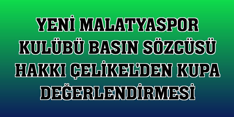Yeni Malatyaspor Kulübü Basın Sözcüsü Hakkı Çelikel'den kupa değerlendirmesi