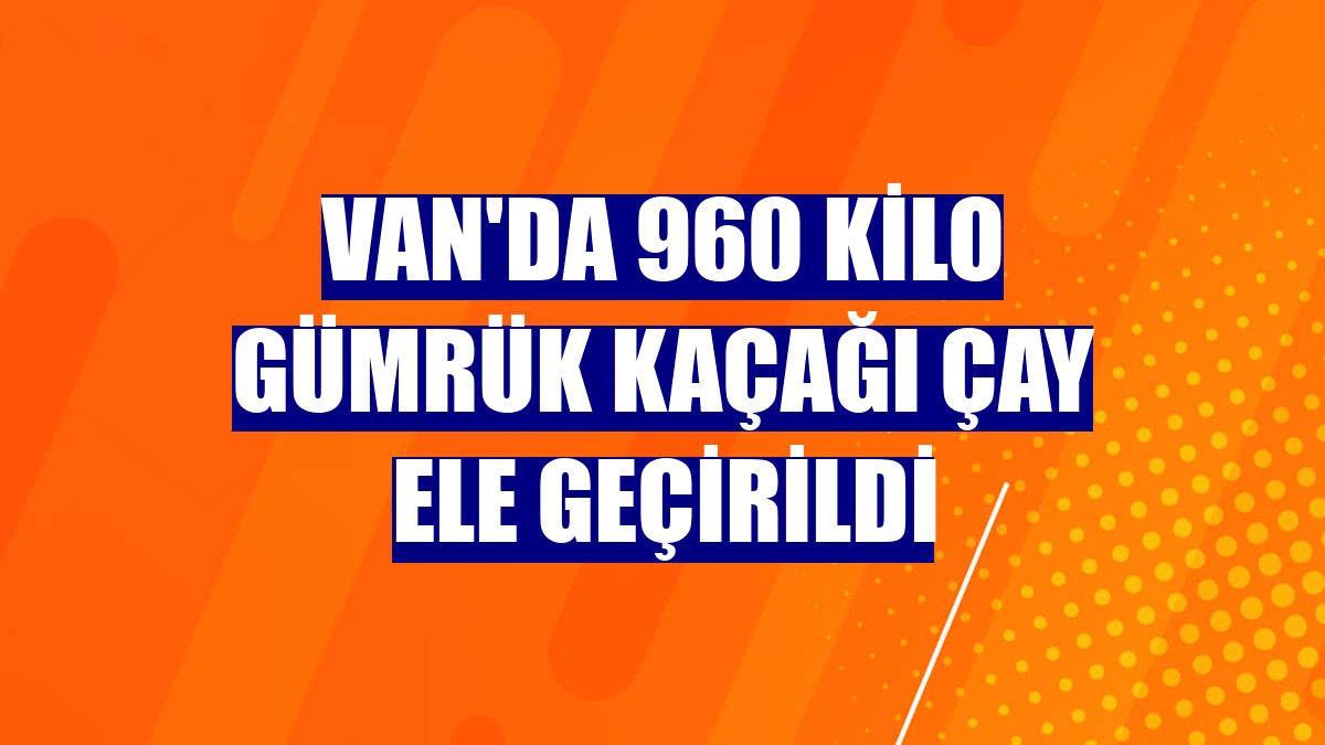 Van'da 960 kilo gümrük kaçağı çay ele geçirildi