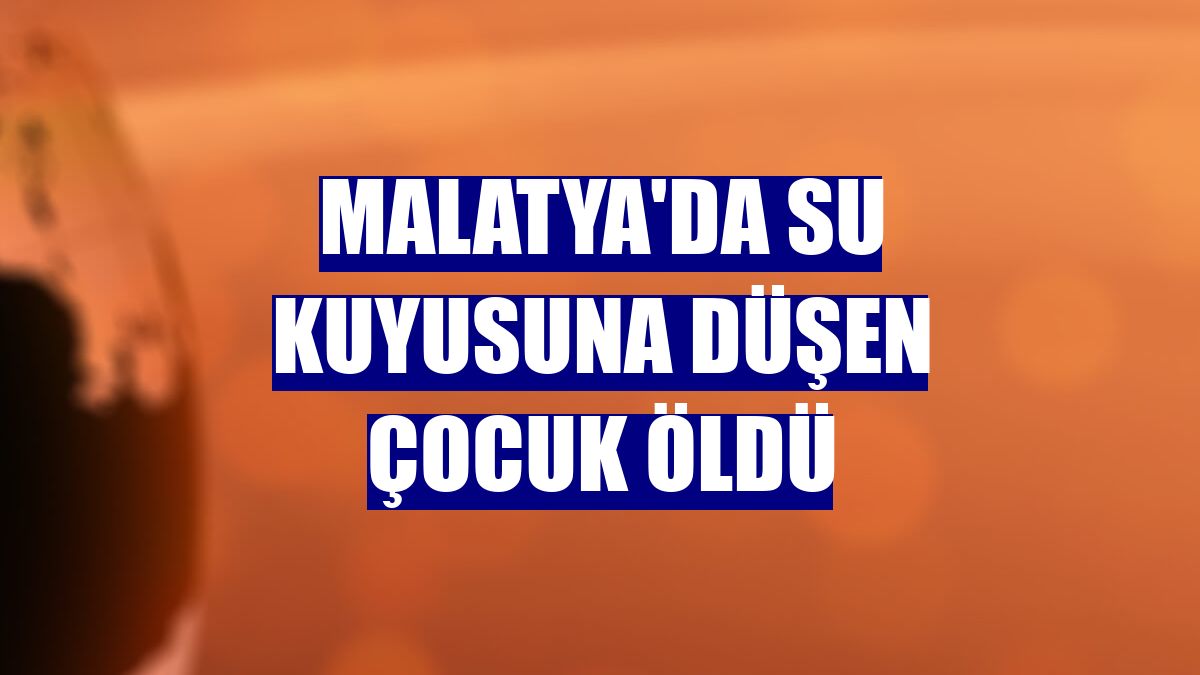 Malatya'da su kuyusuna düşen çocuk öldü