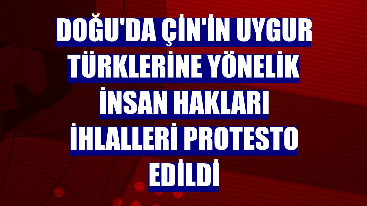Doğu'da Çin'in Uygur Türklerine yönelik insan hakları ihlalleri protesto edildi