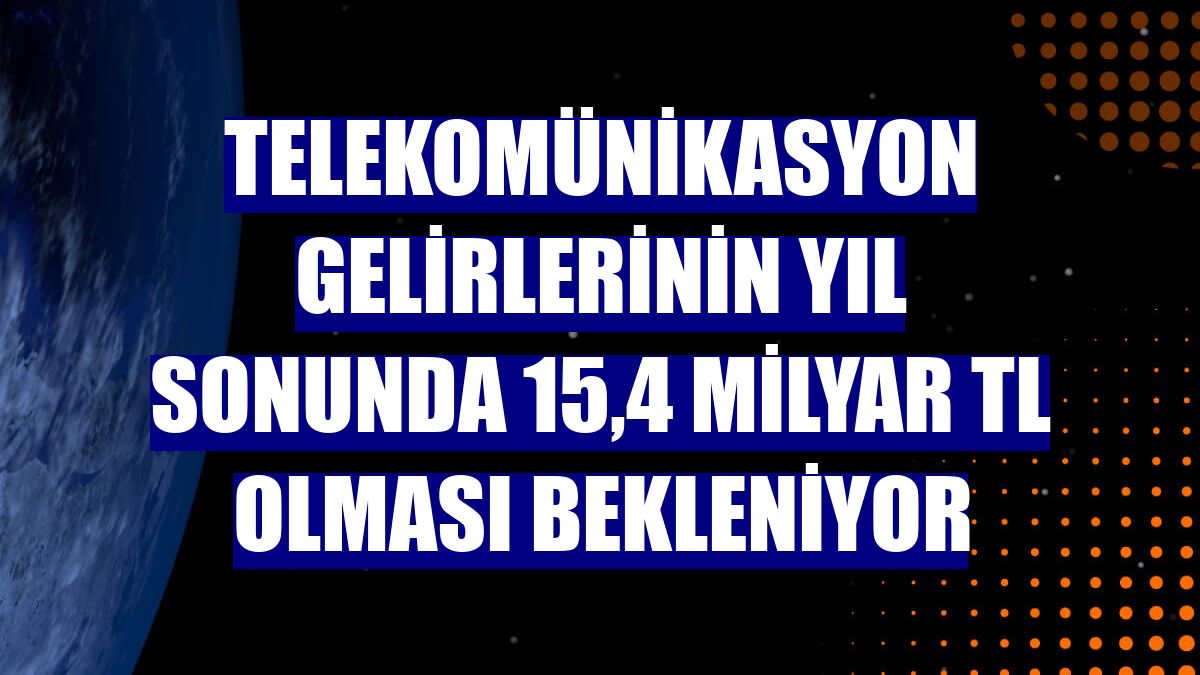 Telekomünikasyon gelirlerinin yıl sonunda 15,4 milyar TL olması bekleniyor