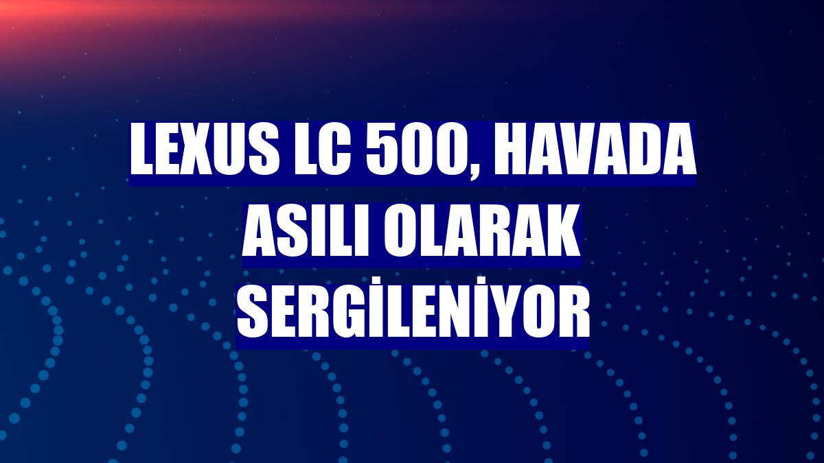 Lexus LC 500, havada asılı olarak sergileniyor
