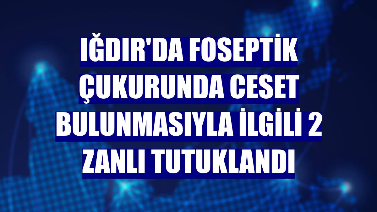 Iğdır'da foseptik çukurunda ceset bulunmasıyla ilgili 2 zanlı tutuklandı